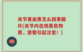 关节里面黑怎么回事图片(关节内出现黑色物质，需要引起注意！)