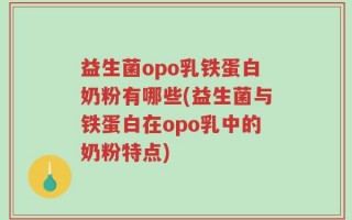 益生菌opo乳铁蛋白奶粉有哪些(益生菌与铁蛋白在opo乳中的奶粉特点)