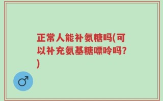 正常人能补氨糖吗(可以补充氨基糖嘌呤吗？)