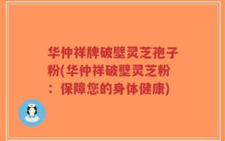 华仲祥牌破壁灵芝孢子粉(华仲祥破壁灵芝粉：保障您的身体健康)