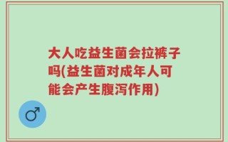 大人吃益生菌会拉裤子吗(益生菌对成年人可能会产生腹泻作用)