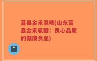 莒县金禾氨糖(山东莒县金禾氨糖：良心品质的健康食品)