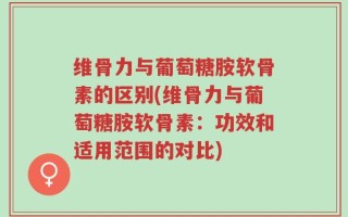 维骨力与葡萄糖胺软骨素的区别(维骨力与葡萄糖胺软骨素：功效和适用范围的对比)