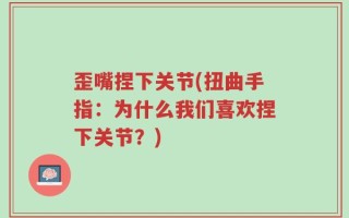 歪嘴捏下关节(扭曲手指：为什么我们喜欢捏下关节？)