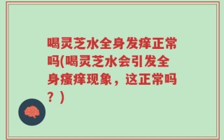 喝灵芝水全身发痒正常吗(喝灵芝水会引发全身瘙痒现象，这正常吗？)