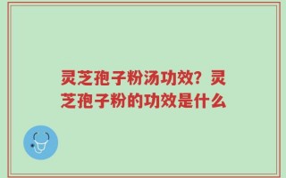 灵芝孢子粉汤功效？灵芝孢子粉的功效是什么