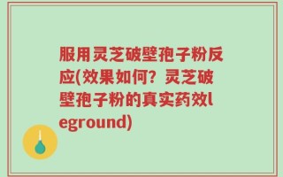 服用灵芝破壁孢子粉反应(效果如何？灵芝破壁孢子粉的真实药效leground)