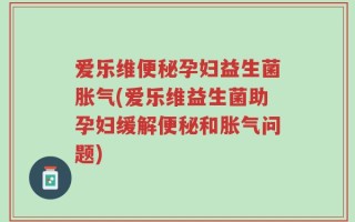 爱乐维便秘孕妇益生菌胀气(爱乐维益生菌助孕妇缓解便秘和胀气问题)