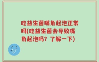 吃益生菌嘴角起泡正常吗(吃益生菌会导致嘴角起泡吗？了解一下)