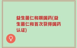 益生菌仁和跟国药(益生菌仁和首次获得国药认证)