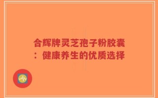 合辉牌灵芝孢子粉胶囊：健康养生的优质选择