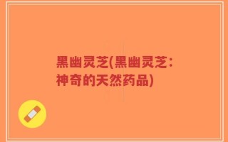 黑幽灵芝(黑幽灵芝：神奇的天然药品)