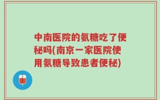 中南医院的氨糖吃了便秘吗(南京一家医院使用氨糖导致患者便秘)