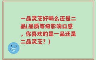 一品灵芝好喝么还是二品(品质等级影响口感，你喜欢的是一品还是二品灵芝？)