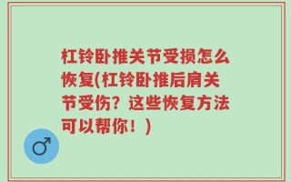 杠铃卧推关节受损怎么恢复(杠铃卧推后肩关节受伤？这些恢复方法可以帮你！)
