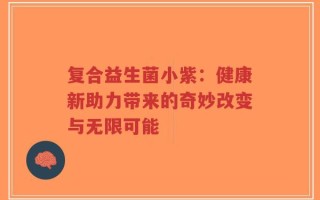 复合益生菌小紫：健康新助力带来的奇妙改变与无限可能