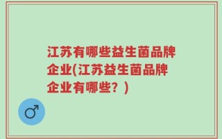 江苏有哪些益生菌品牌企业(江苏益生菌品牌企业有哪些？)