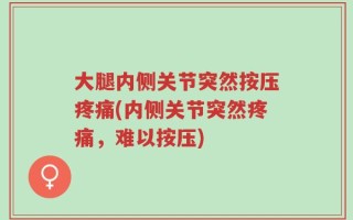 大腿内侧关节突然按压疼痛(内侧关节突然疼痛，难以按压)