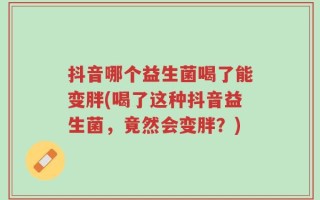 抖音哪个益生菌喝了能变胖(喝了这种抖音益生菌，竟然会变胖？)