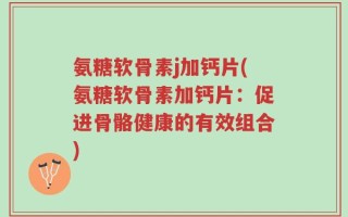 氨糖软骨素j加钙片(氨糖软骨素加钙片：促进骨骼健康的有效组合)