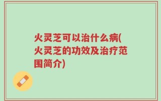 火灵芝可以治什么病(火灵芝的功效及治疗范围简介)