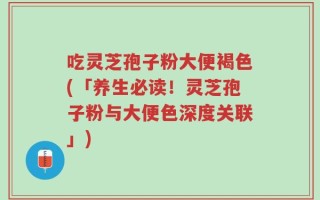 吃灵芝孢子粉大便褐色(「养生必读！灵芝孢子粉与大便色深度关联」)