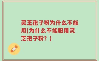灵芝孢子粉为什么不能用(为什么不能服用灵芝孢子粉？)