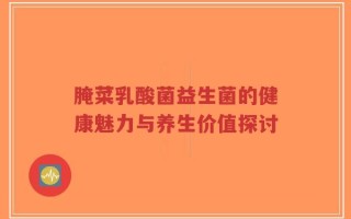 腌菜乳酸菌益生菌的健康魅力与养生价值探讨