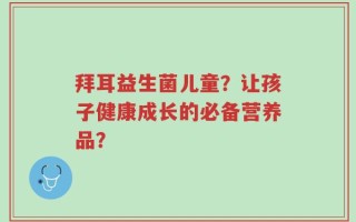 拜耳益生菌儿童？让孩子健康成长的必备营养品？