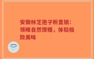 安徽林芝孢子粉直销：领略自然馈赠，体验极致美味