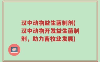 汉中动物益生菌制剂(汉中动物开发益生菌制剂，助力畜牧业发展)