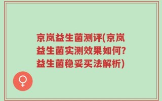 京岚益生菌测评(京岚益生菌实测效果如何？益生菌稳妥买法解析)