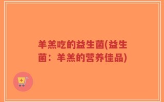 羊羔吃的益生菌(益生菌：羊羔的营养佳品)