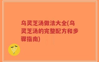 乌灵芝汤做法大全(乌灵芝汤的完整配方和步骤指南)