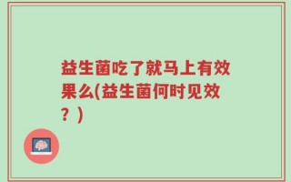 益生菌吃了就马上有效果么(益生菌何时见效？)