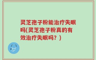 灵芝孢子粉能治疗失眠吗(灵芝孢子粉真的有效治疗失眠吗？)