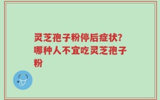 灵芝孢子粉停后症状？哪种人不宜吃灵芝孢子粉