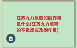江苏九力氨糖的副作用是什么(江苏九力氨糖的不良反应及副作用)