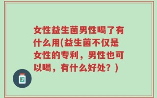 女性益生菌男性喝了有什么用(益生菌不仅是女性的专利，男性也可以喝，有什么好处？)