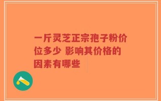 一斤灵芝正宗孢子粉价位多少 影响其价格的因素有哪些