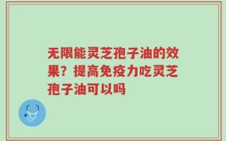 无限能灵芝孢子油的效果？提高免疫力吃灵芝孢子油可以吗