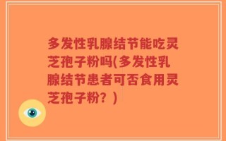 多发性乳腺结节能吃灵芝孢子粉吗(多发性乳腺结节患者可否食用灵芝孢子粉？)