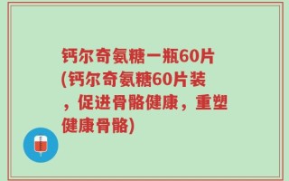 钙尔奇氨糖一瓶60片(钙尔奇氨糖60片装，促进骨骼健康，重塑健康骨骼)
