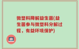 微塑料降解益生菌(益生菌参与微塑料分解过程，有益环境保护)