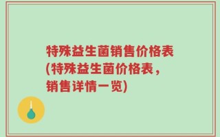 特殊益生菌销售价格表(特殊益生菌价格表，销售详情一览)