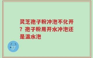 灵芝孢子粉冲泡不化开？孢子粉用开水冲泡还是温水泡