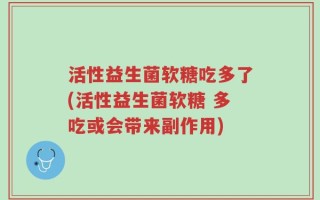 活性益生菌软糖吃多了(活性益生菌软糖 多吃或会带来副作用)