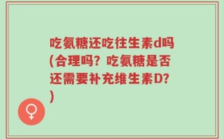 吃氨糖还吃往生素d吗(合理吗？吃氨糖是否还需要补充维生素D？)