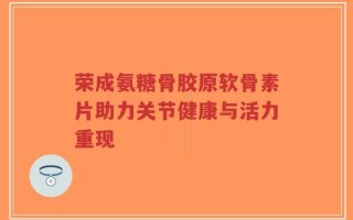 荣成氨糖骨胶原软骨素片助力关节健康与活力重现