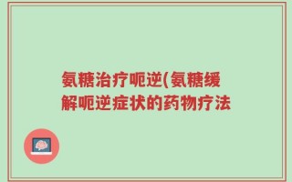 氨糖治疗呃逆(氨糖缓解呃逆症状的药物疗法